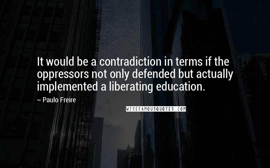 Paulo Freire Quotes: It would be a contradiction in terms if the oppressors not only defended but actually implemented a liberating education.