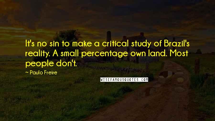 Paulo Freire Quotes: It's no sin to make a critical study of Brazil's reality. A small percentage own land. Most people don't.