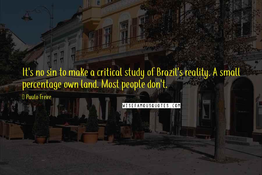 Paulo Freire Quotes: It's no sin to make a critical study of Brazil's reality. A small percentage own land. Most people don't.