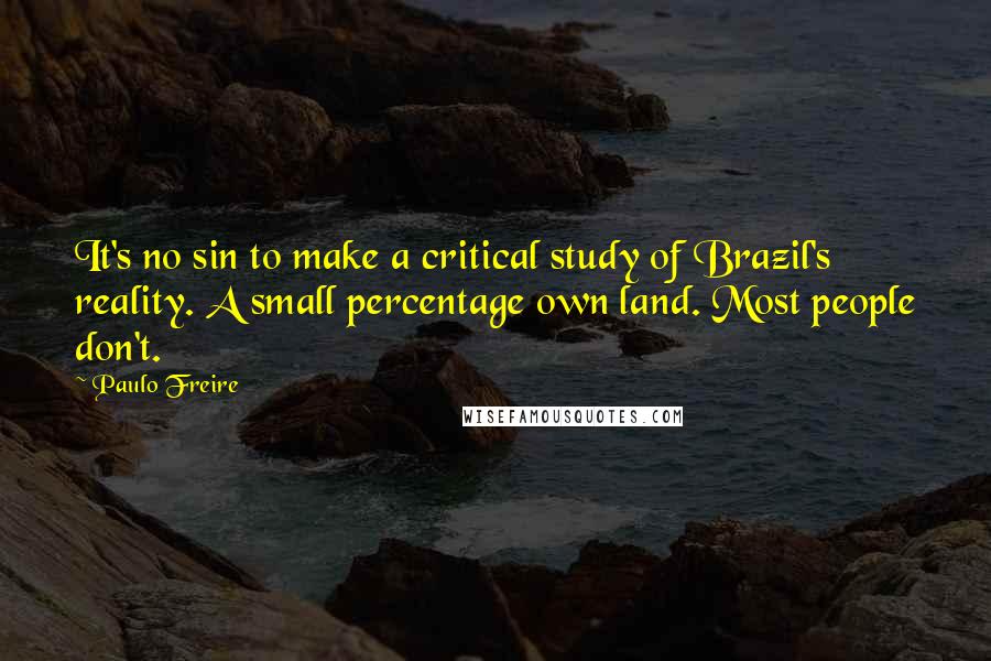 Paulo Freire Quotes: It's no sin to make a critical study of Brazil's reality. A small percentage own land. Most people don't.