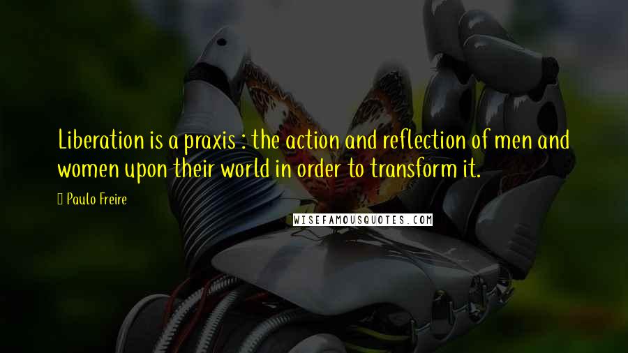 Paulo Freire Quotes: Liberation is a praxis : the action and reflection of men and women upon their world in order to transform it.