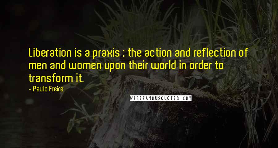 Paulo Freire Quotes: Liberation is a praxis : the action and reflection of men and women upon their world in order to transform it.