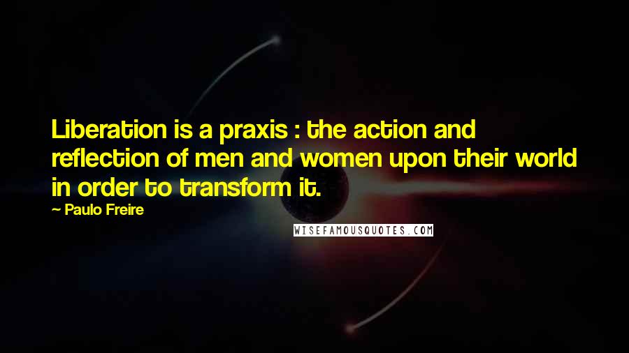 Paulo Freire Quotes: Liberation is a praxis : the action and reflection of men and women upon their world in order to transform it.