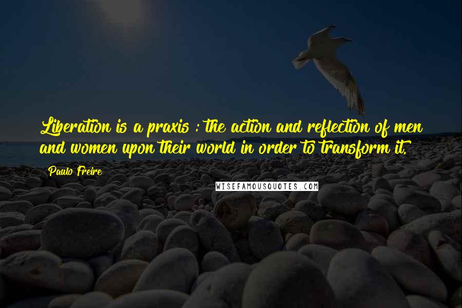 Paulo Freire Quotes: Liberation is a praxis : the action and reflection of men and women upon their world in order to transform it.