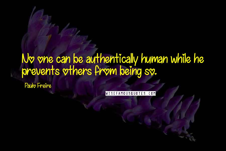 Paulo Freire Quotes: No one can be authentically human while he prevents others from being so.