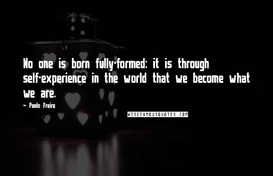 Paulo Freire Quotes: No one is born fully-formed: it is through self-experience in the world that we become what we are.