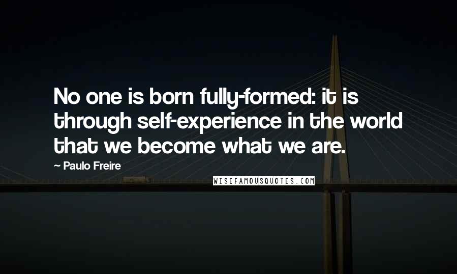 Paulo Freire Quotes: No one is born fully-formed: it is through self-experience in the world that we become what we are.