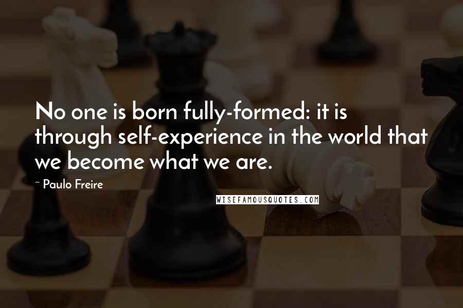 Paulo Freire Quotes: No one is born fully-formed: it is through self-experience in the world that we become what we are.