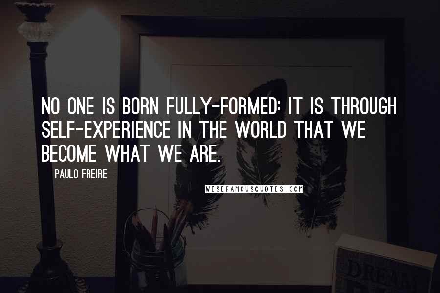 Paulo Freire Quotes: No one is born fully-formed: it is through self-experience in the world that we become what we are.