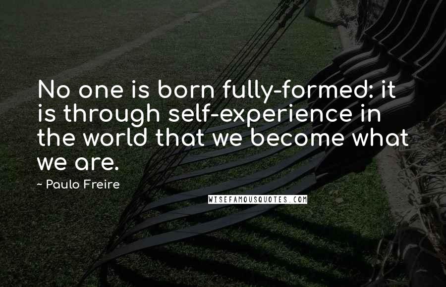 Paulo Freire Quotes: No one is born fully-formed: it is through self-experience in the world that we become what we are.