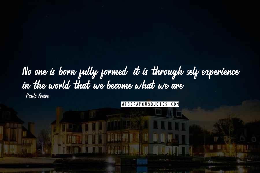 Paulo Freire Quotes: No one is born fully-formed: it is through self-experience in the world that we become what we are.