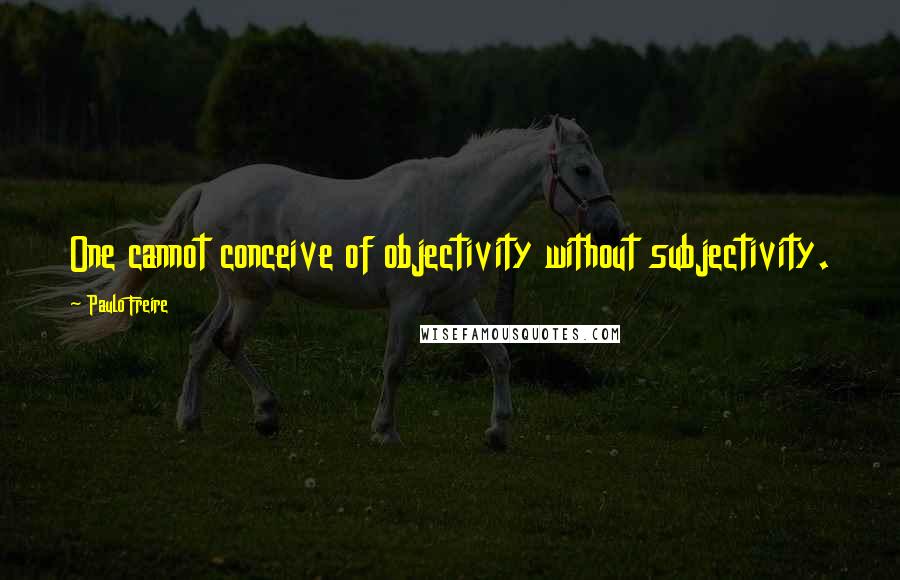 Paulo Freire Quotes: One cannot conceive of objectivity without subjectivity.
