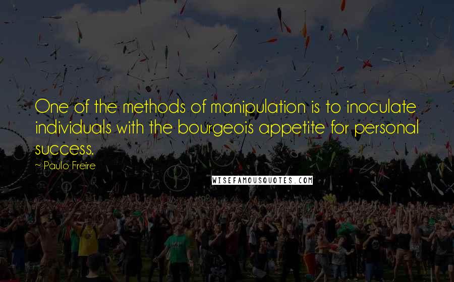 Paulo Freire Quotes: One of the methods of manipulation is to inoculate individuals with the bourgeois appetite for personal success.