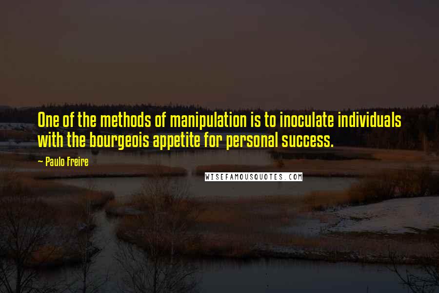 Paulo Freire Quotes: One of the methods of manipulation is to inoculate individuals with the bourgeois appetite for personal success.
