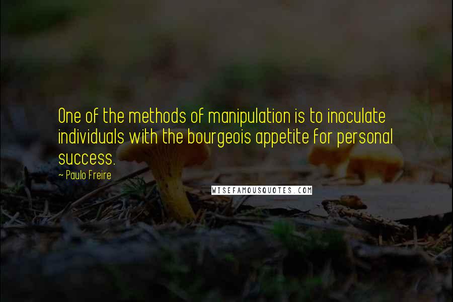 Paulo Freire Quotes: One of the methods of manipulation is to inoculate individuals with the bourgeois appetite for personal success.