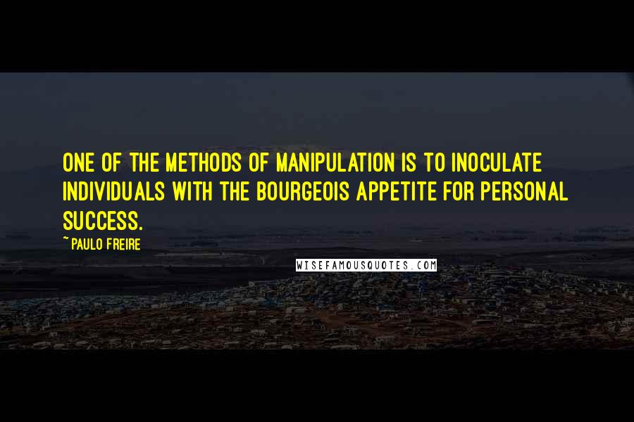 Paulo Freire Quotes: One of the methods of manipulation is to inoculate individuals with the bourgeois appetite for personal success.