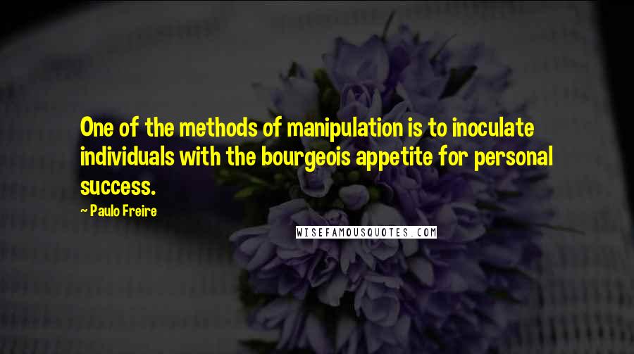 Paulo Freire Quotes: One of the methods of manipulation is to inoculate individuals with the bourgeois appetite for personal success.