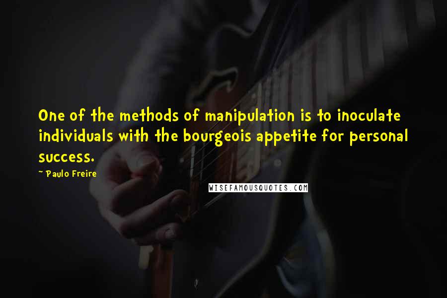 Paulo Freire Quotes: One of the methods of manipulation is to inoculate individuals with the bourgeois appetite for personal success.
