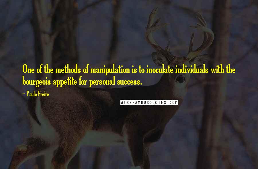 Paulo Freire Quotes: One of the methods of manipulation is to inoculate individuals with the bourgeois appetite for personal success.