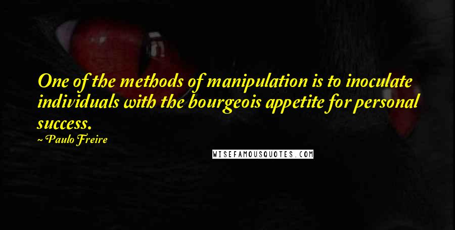 Paulo Freire Quotes: One of the methods of manipulation is to inoculate individuals with the bourgeois appetite for personal success.