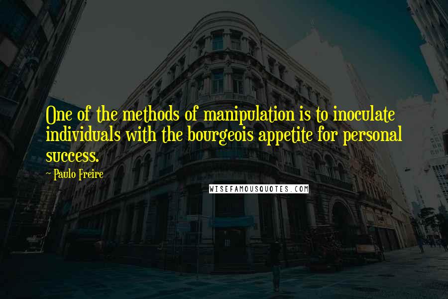 Paulo Freire Quotes: One of the methods of manipulation is to inoculate individuals with the bourgeois appetite for personal success.