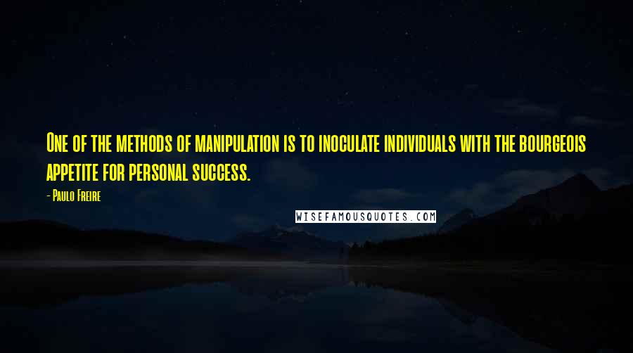 Paulo Freire Quotes: One of the methods of manipulation is to inoculate individuals with the bourgeois appetite for personal success.