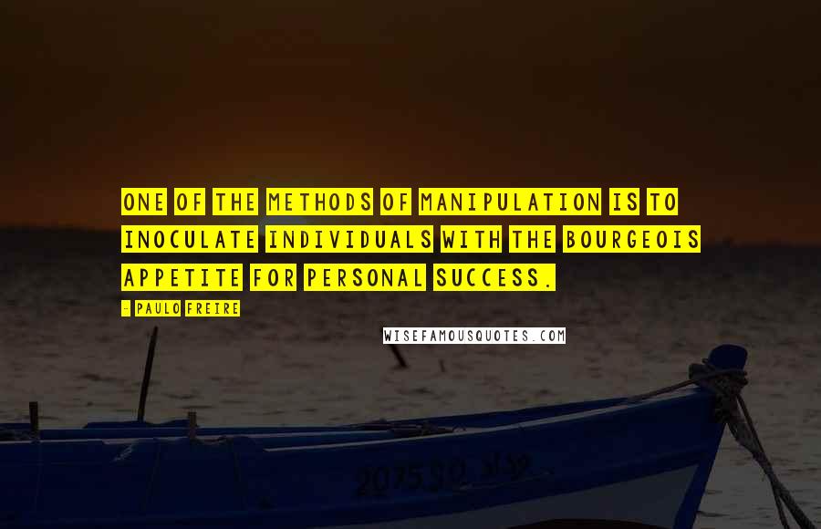 Paulo Freire Quotes: One of the methods of manipulation is to inoculate individuals with the bourgeois appetite for personal success.