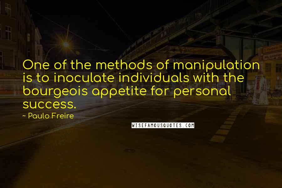 Paulo Freire Quotes: One of the methods of manipulation is to inoculate individuals with the bourgeois appetite for personal success.