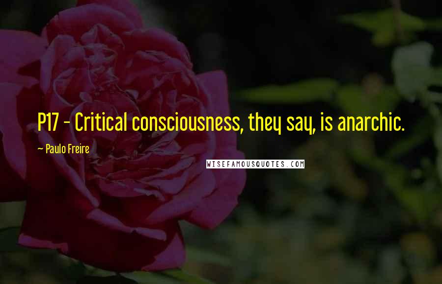 Paulo Freire Quotes: P17 - Critical consciousness, they say, is anarchic.