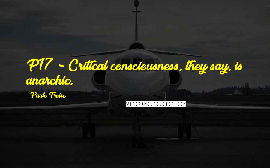 Paulo Freire Quotes: P17 - Critical consciousness, they say, is anarchic.