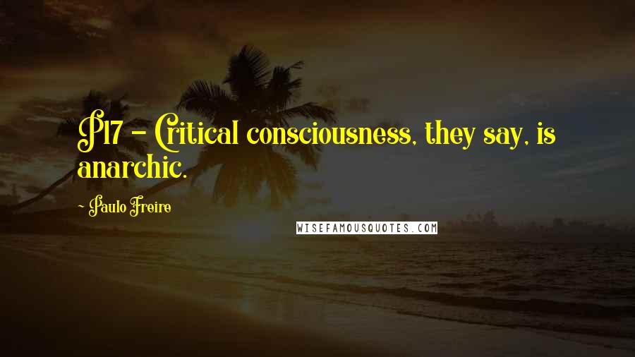 Paulo Freire Quotes: P17 - Critical consciousness, they say, is anarchic.