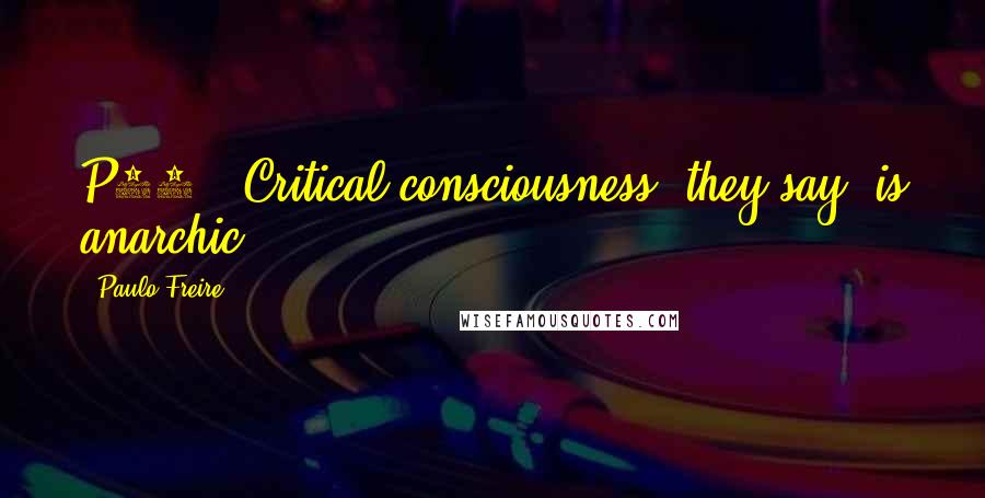 Paulo Freire Quotes: P17 - Critical consciousness, they say, is anarchic.