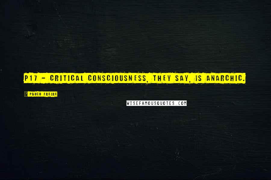 Paulo Freire Quotes: P17 - Critical consciousness, they say, is anarchic.