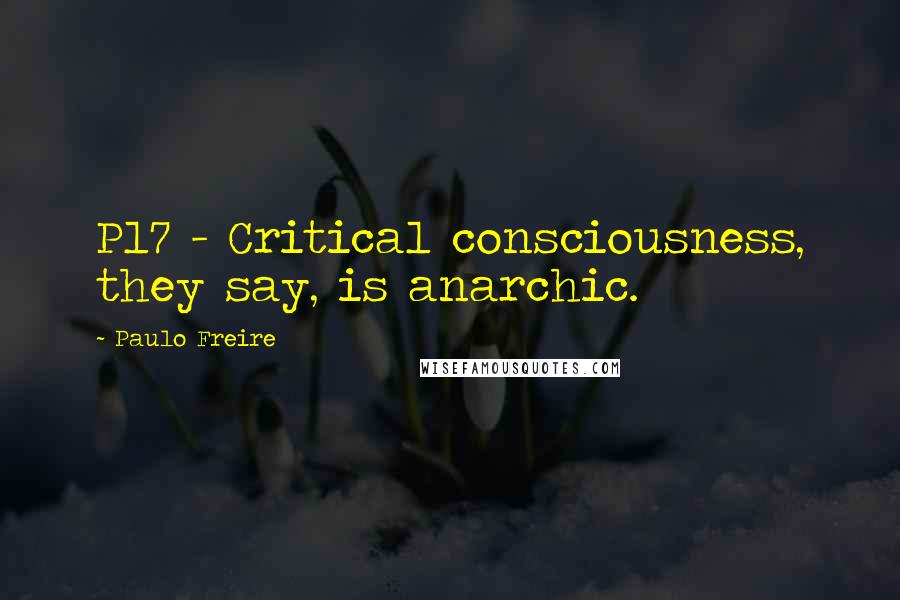 Paulo Freire Quotes: P17 - Critical consciousness, they say, is anarchic.