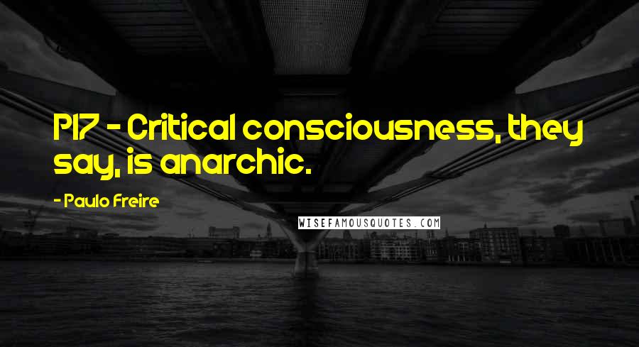 Paulo Freire Quotes: P17 - Critical consciousness, they say, is anarchic.