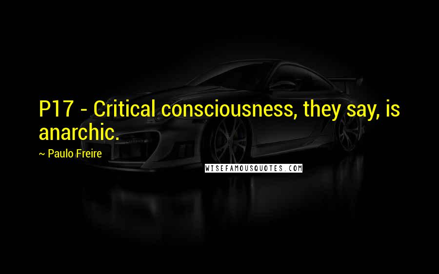 Paulo Freire Quotes: P17 - Critical consciousness, they say, is anarchic.