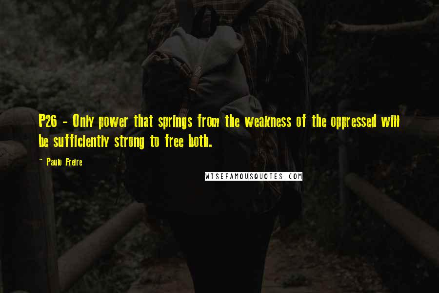 Paulo Freire Quotes: P26 - Only power that springs from the weakness of the oppressed will be sufficiently strong to free both.