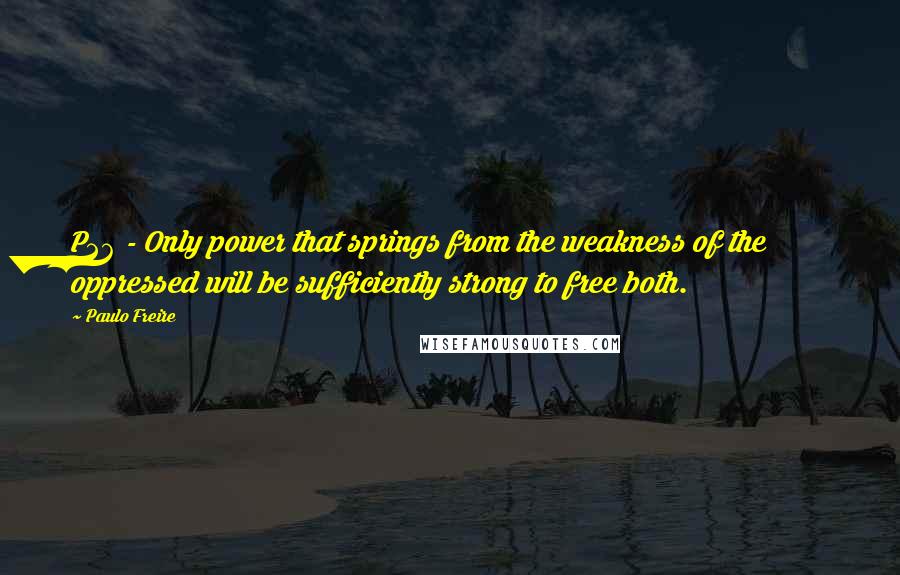 Paulo Freire Quotes: P26 - Only power that springs from the weakness of the oppressed will be sufficiently strong to free both.