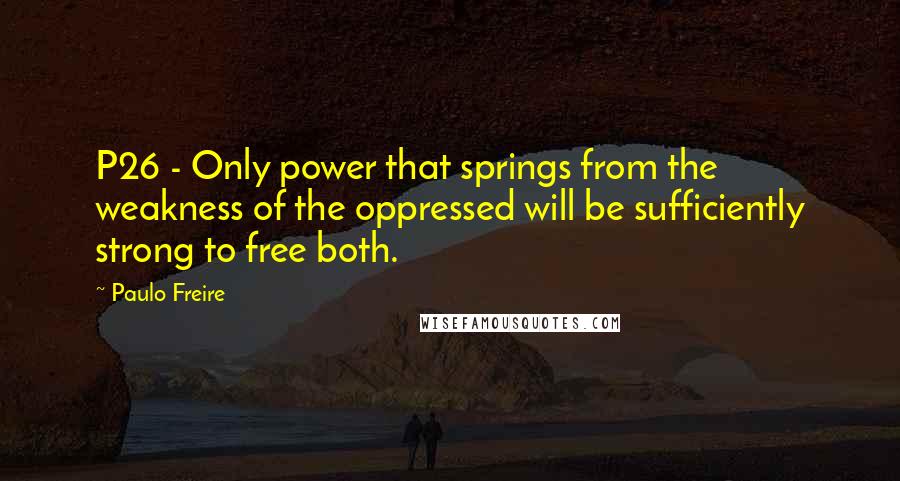 Paulo Freire Quotes: P26 - Only power that springs from the weakness of the oppressed will be sufficiently strong to free both.