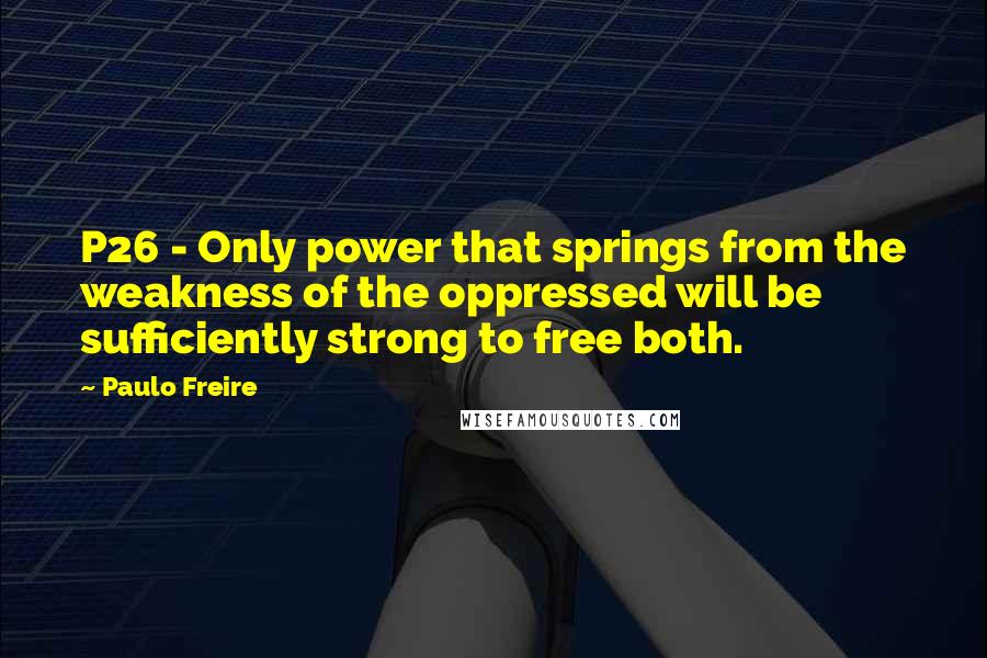 Paulo Freire Quotes: P26 - Only power that springs from the weakness of the oppressed will be sufficiently strong to free both.