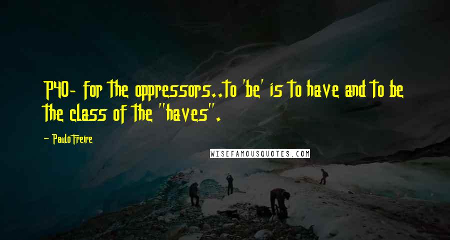 Paulo Freire Quotes: P40- for the oppressors..to 'be' is to have and to be the class of the "haves".