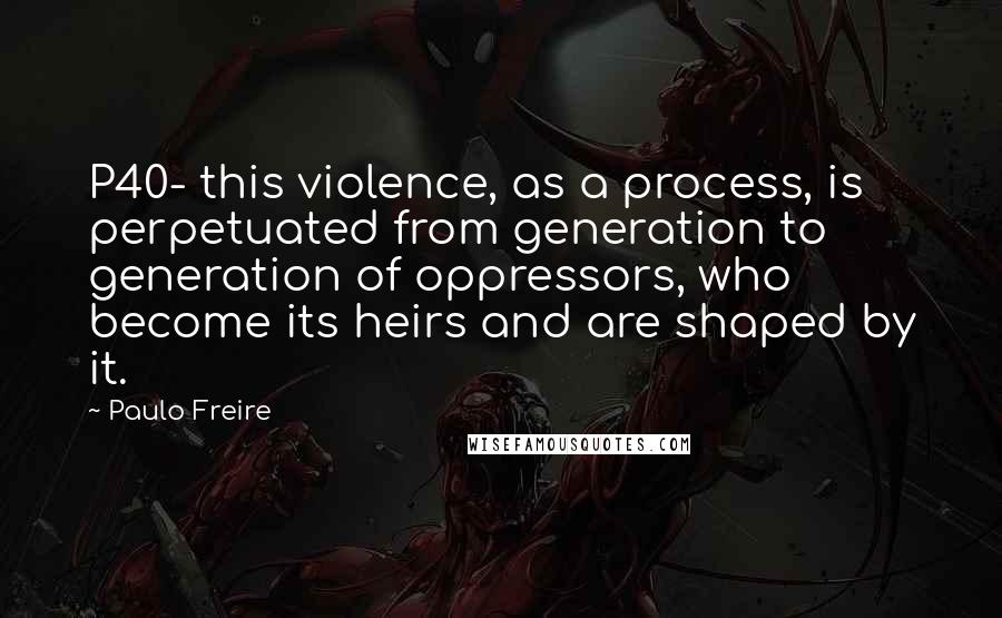 Paulo Freire Quotes: P40- this violence, as a process, is perpetuated from generation to generation of oppressors, who become its heirs and are shaped by it.