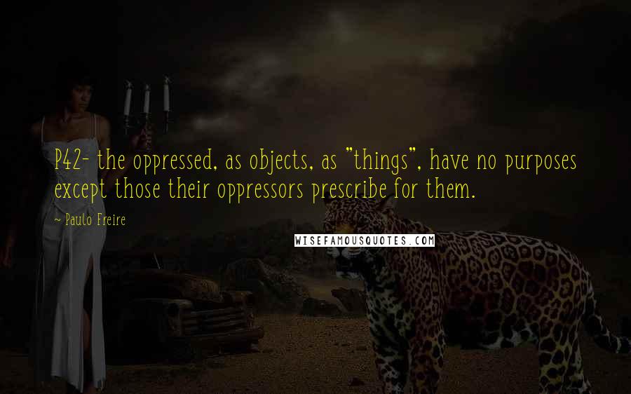 Paulo Freire Quotes: P42- the oppressed, as objects, as "things", have no purposes except those their oppressors prescribe for them.