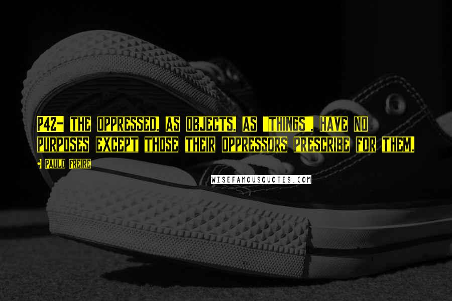 Paulo Freire Quotes: P42- the oppressed, as objects, as "things", have no purposes except those their oppressors prescribe for them.