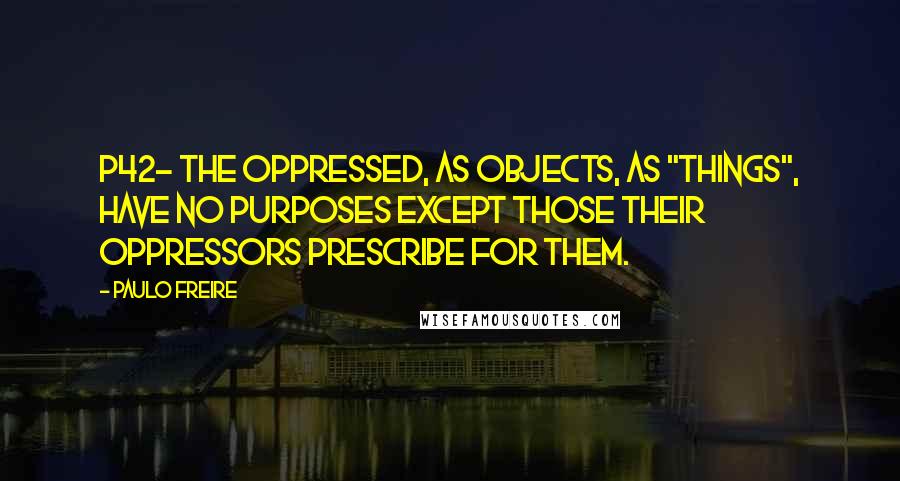 Paulo Freire Quotes: P42- the oppressed, as objects, as "things", have no purposes except those their oppressors prescribe for them.