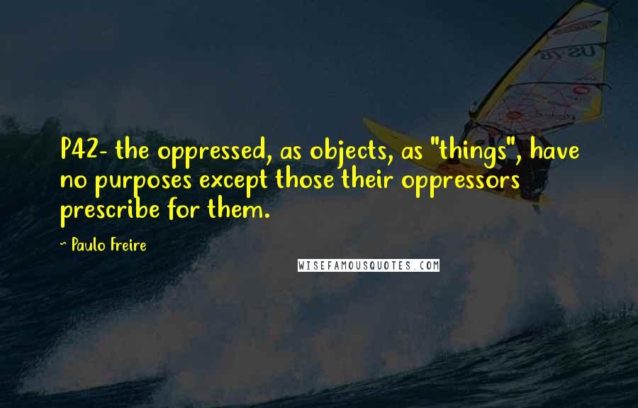 Paulo Freire Quotes: P42- the oppressed, as objects, as "things", have no purposes except those their oppressors prescribe for them.