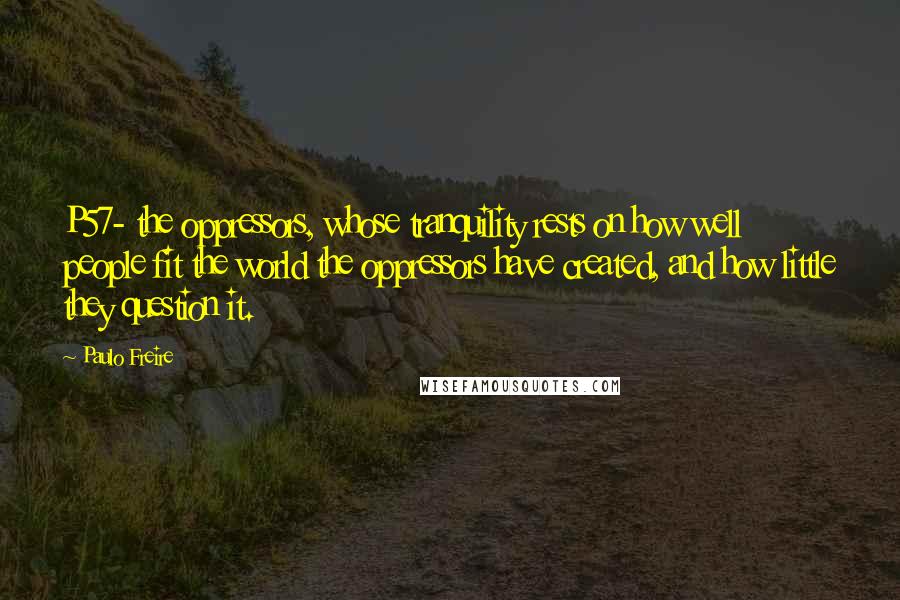 Paulo Freire Quotes: P57- the oppressors, whose tranquility rests on how well people fit the world the oppressors have created, and how little they question it.