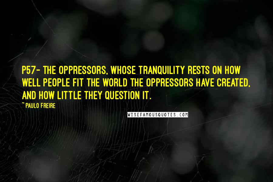 Paulo Freire Quotes: P57- the oppressors, whose tranquility rests on how well people fit the world the oppressors have created, and how little they question it.