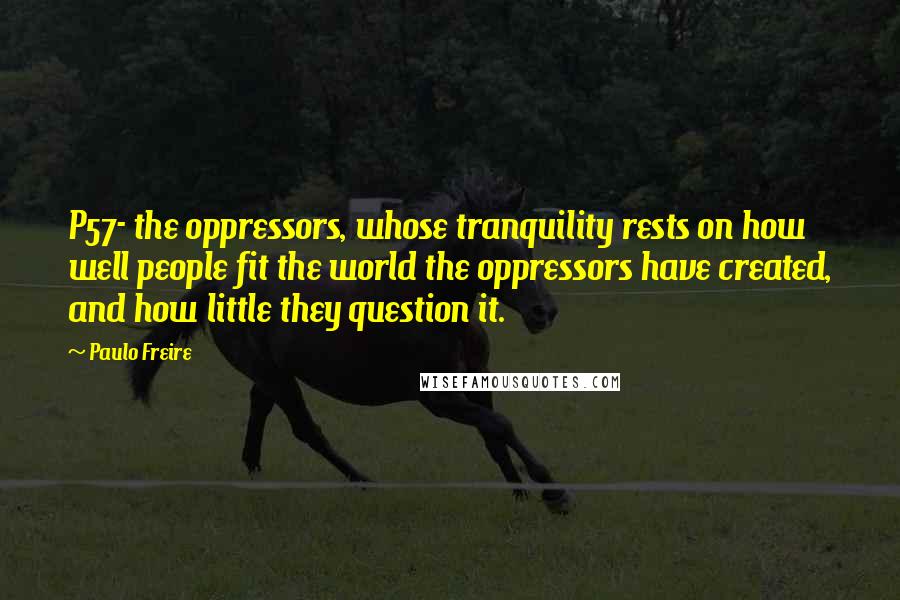 Paulo Freire Quotes: P57- the oppressors, whose tranquility rests on how well people fit the world the oppressors have created, and how little they question it.