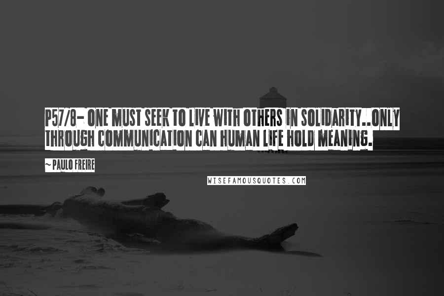 Paulo Freire Quotes: P57/8- one must seek to live with others in solidarity..only through communication can human life hold meaning.